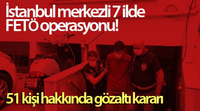 İstanbul merkezli 7 ilde FETÖ operasyonu