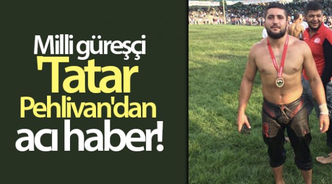 Milli güreşçi 'Tatar Pehlivan'dan acı haber