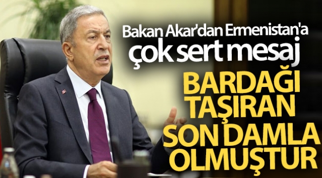 Bakan Akar'dan Ermenistan'a çok sert mesaj! Bardağı taşıran son damla olmuştur