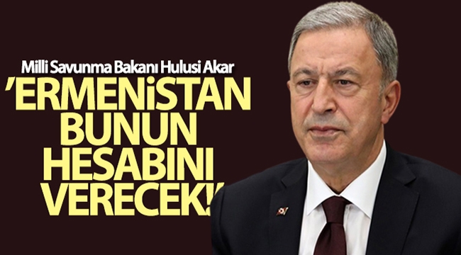 Bakan Akar: Ermenistan bunun hesabını verecek!