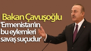 Bakan Çavuşoğlu: 'Ermenistan'ın bu eylemleri savaş suçudur'