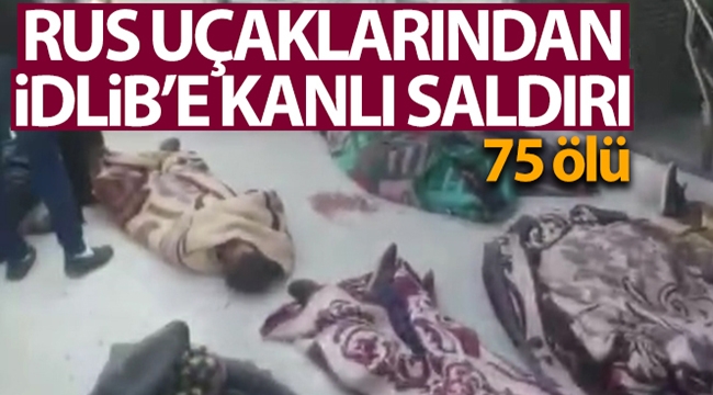 Rus savaş uçakları İdlib'de muhaliflerin kampını vurdu: 75 ölü