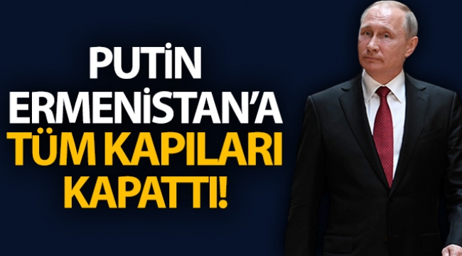 Rusya Devlet Başkanı Putin, Ermenistan'a tüm kapıları kapattı!