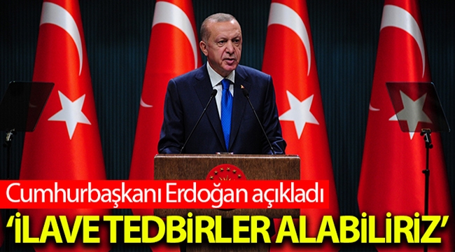 Cumhurbaşkanı Erdoğan: İlave tedbirler almak durumunda kalabiliriz