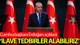 Cumhurbaşkanı Erdoğan: İlave tedbirler almak durumunda kalabiliriz