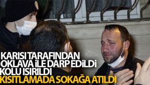 Karısı tarafından oklava ile darp edildi, kolu ısırıldı, kısıtlamada sokağa atıldı