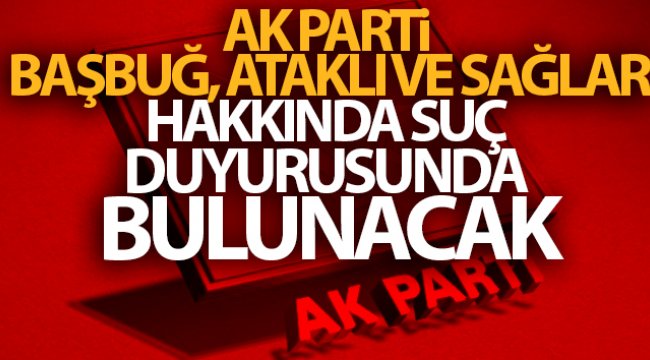 AK Parti Başbuğ, Ataklı ve Sağlar hakkında suç duyurusunda bulunacak