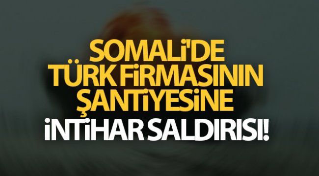 Somali'de Türk firmasının şantiyesine intihar saldırısı!