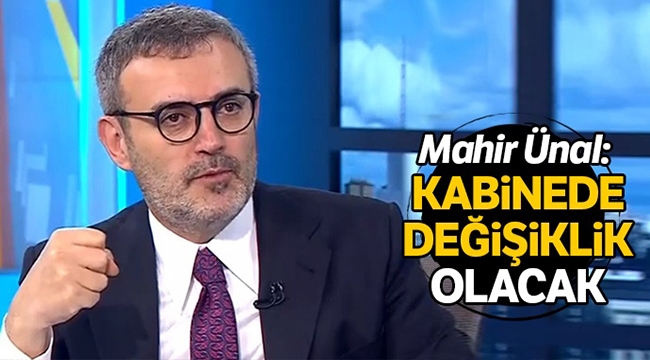 Mahir Ünal: Kabinede de değişiklik olacak