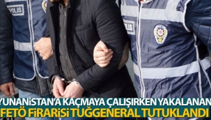 Yunanistan’a kaçmaya çalışırken yakalanan FETÖ firarisi tuğgeneral tutuklandı