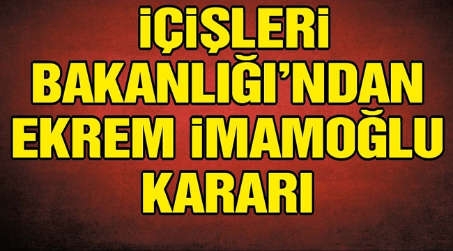 İçişleri Bakanlığı'ndan Ekrem İmamoğlu kararı