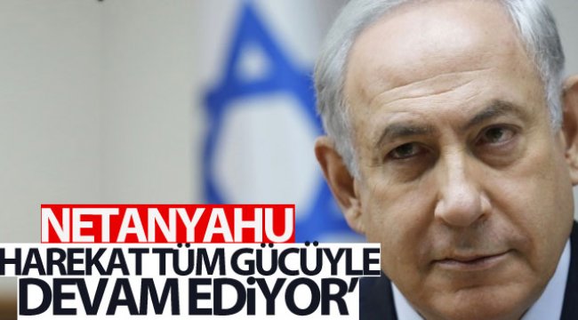 Netanyahu: 'Harekat tüm gücüyle devam ediyor'