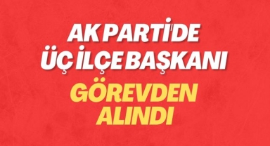 AK Parti'de üç ilçe başkanı görevden alındı