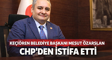 Keçiören Belediye Başkanı Mesut Özarslan CHP'den istifa etti