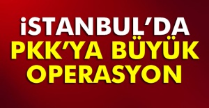 İstanbul'da PKK'ya büyük operasyon