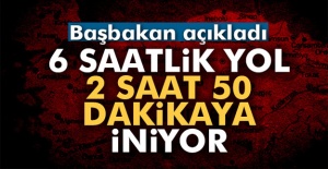 Başbakan Yıldırım Açıkladı; 6 Saatlik Yol 2 Saat 50 dakikaya İniyor
