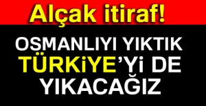 Alçak itiraf: Osmanlıyı yıktık, Türkiye’yi de yıkacağız