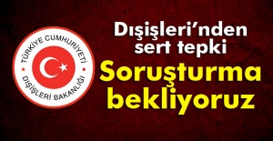 Dışişleri’nden sert tepki: Soruşturma bekliyoruz