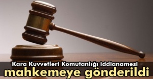 Kara Kuvvetleri Komutanlığı iddianamesi mahkemeye gönderildi