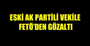 Eski AK Partili vekile FETÖ’den gözaltı