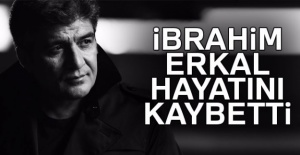 İbrahim Erkal hayatını kaybetti