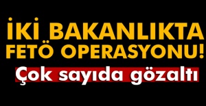 İki bakanlıkta FETÖ operasyonu! Çok sayıda gözaltı