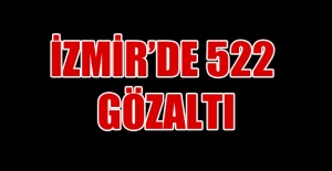 İzmir’de 522 gözaltı