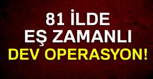 81 İlde Eş zamanlı Dev Operasyon!