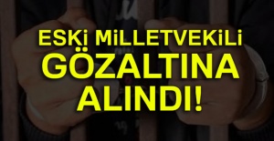 Eski milletvekili gözaltına alındı