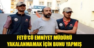FETÖ’cü emniyet müdürü yakalanmamak için bunu yapmış