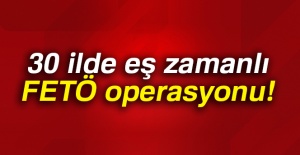 30 ilde eş zamanlı FETÖ operasyonu