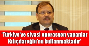 ''Türkiye’ye siyasi operasyon yapanlar Kılıçdaroğlu’nu kullanmaktadır''