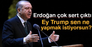 Erdoğan: 'Ey Trump sen ne yapmak istiyorsun?'