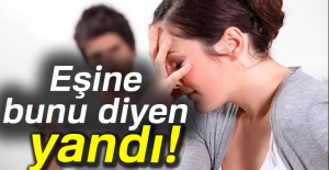 Eşine bunu diyen yandı