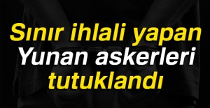 Sınır ihlali yapan Yunan askerler tutuklandı