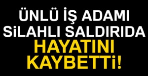 Ünlü İş Adamı Silahlı Saldırıda Hayatını Kaybetti!