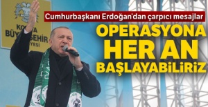 Cumhurbaşkanı Erdoğan'dan çarpıcı mesajlar: 'Operasyona her an başlayabiliriz'
