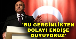 Bakan Çavuşoğlu: 'Bu gerginlikten dolayı endişe duyuyoruz'