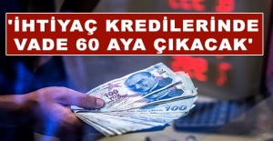 'İhtiyaç kredilerinde vade 60 aya çıkacak'
