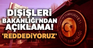 Dışişleri Bakanlığı'ndan açıklama: Reddediyoruz