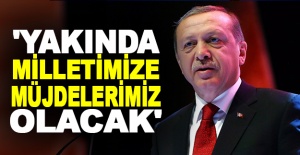 Cumhurbaşkanı Erdoğan: 'Yakında milletimize müjdelerimiz olacak'