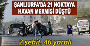 Şanlıurfa'da 21 noktaya havan mermisi düştü: 2 şehit, 46 yaralı